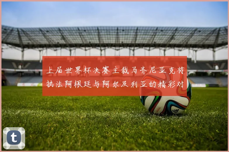 上届世界杯决赛主裁马齐尼亚克将执法阿根廷与阿尔及利亚的精彩对决